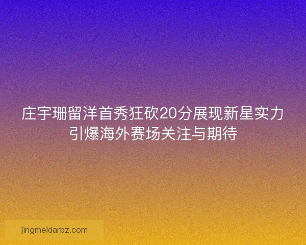 庄宇珊留洋首秀狂砍20分展现新星实力引爆海外赛场关注与期待