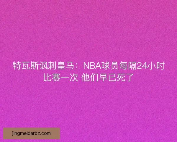 特瓦斯讽刺皇马：NBA球员每隔24小时比赛一次 他们早已死了