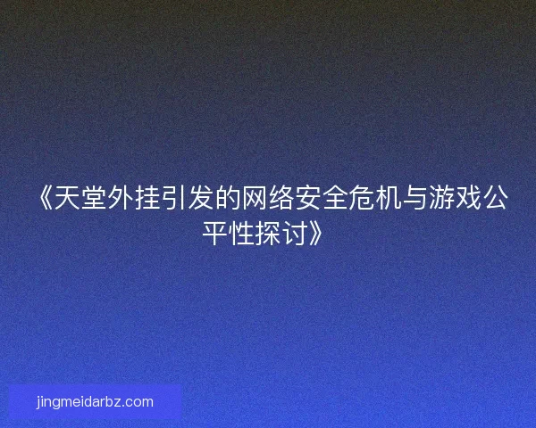 《天堂外挂引发的网络安全危机与游戏公平性探讨》