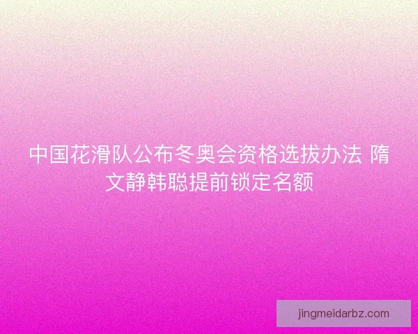 中国花滑队公布冬奥会资格选拔办法 隋文静韩聪提前锁定名额