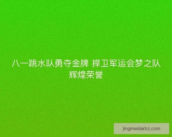 八一跳水队勇夺金牌 捍卫军运会梦之队辉煌荣誉 八一跳水队勇夺金牌 捍卫军运会梦之队辉煌荣誉